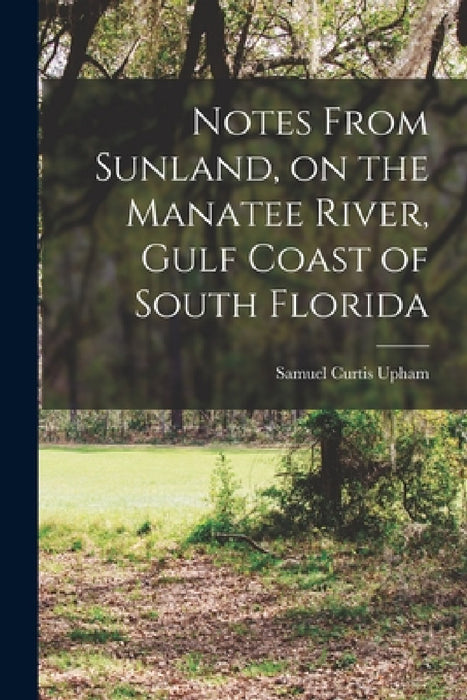 Notes From Sunland, on the Manatee River, Gulf Coast of South Florida by Samuel Curtis Upham