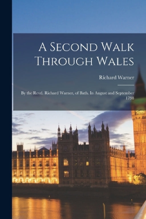 A Second Walk Through Wales: By the Revd. Richard Warner, of Bath. In August and September 1798 by Richard Warner