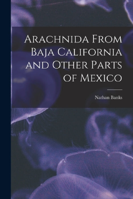 Arachnida From Baja California and Other Parts of Mexico by Nathan Banks