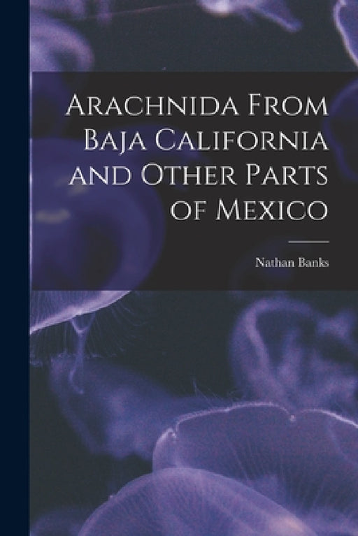 Arachnida From Baja California and Other Parts of Mexico by Nathan Banks