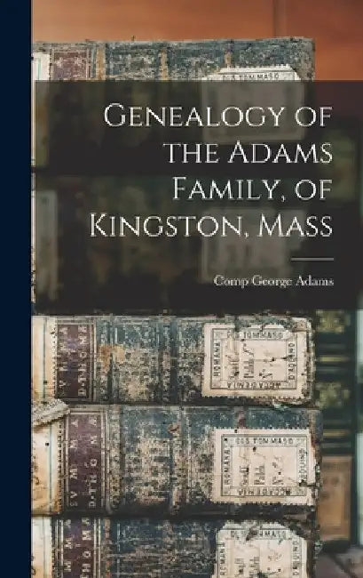 Genealogy of the Adams Family, of Kingston, Mass by Adams George Comp