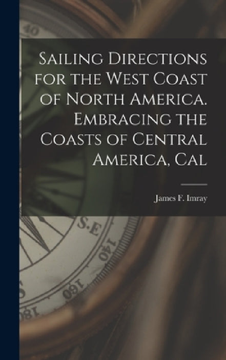 Sailing Directions for the West Coast of North America. Embracing the Coasts of Central America, Cal by Imray James F. (James Frederick)