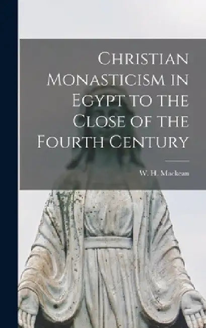 Christian Monasticism in Egypt to the Close of the Fourth Century by W. H. Mackean