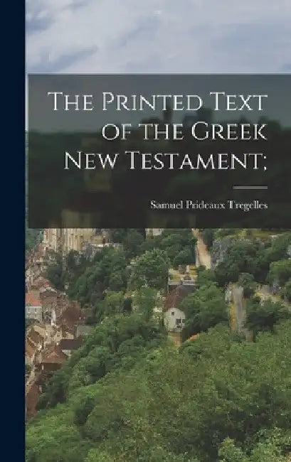 The Printed Text of the Greek new Testament; by Samuel Prideaux Tregelles