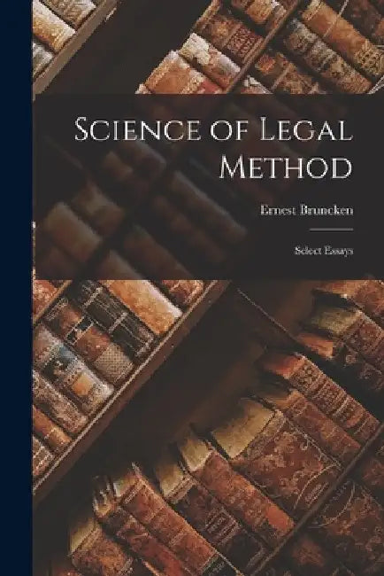 Science of Legal Method: Select Essays by Bruncken Ernest