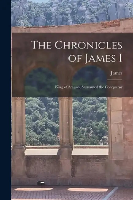 The Chronicles of James I: King of Aragon, Surnamed the Conqueror by James