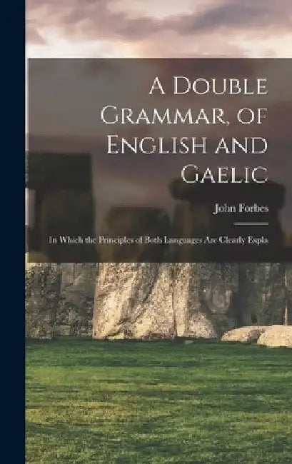 A Double Grammar, of English and Gaelic: In Which the Principles of Both Languages are Clearly Expla by John Forbes