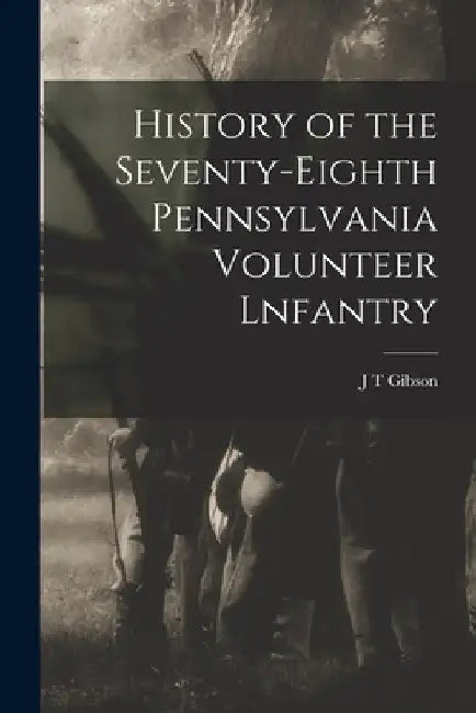 History of the Seventy-eighth Pennsylvania Volunteer Lnfantry by J. T. Gibson