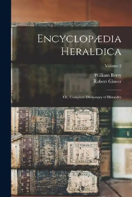Encyclopædia Heraldica: Or, Complete Dictionary of Heraldry; Volume 2 by William Berry