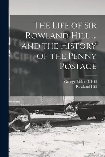 The Life of Sir Rowland Hill ... and the History of the Penny Postage by George Birkbeck Hill