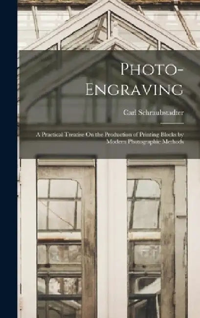 Photo-Engraving: A Practical Treatise On the Production of Printing Blocks by Modern Photographic Methods by Carl Schraubstadter