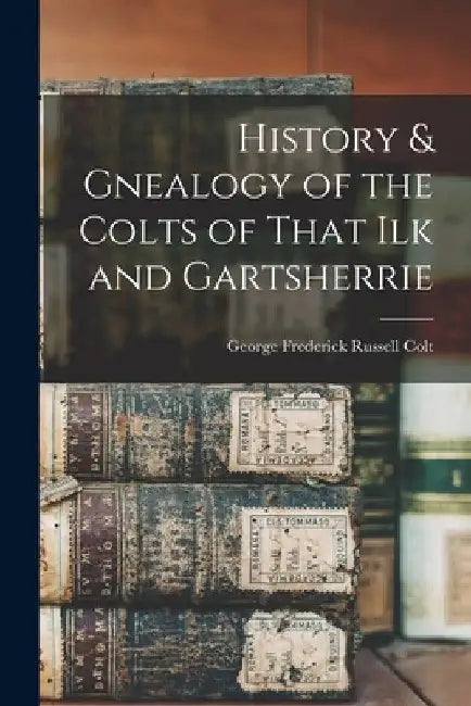 History & Gnealogy of the Colts of That Ilk and Gartsherrie by George Frederick Russell Colt