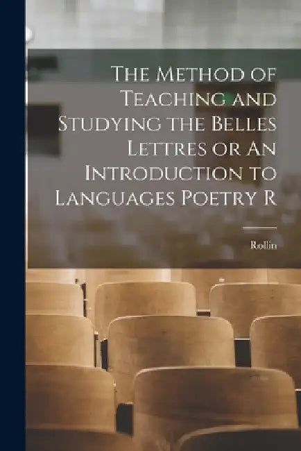 The Method of Teaching and Studying the Belles Lettres or An Introduction to Languages Poetry R by Rollin