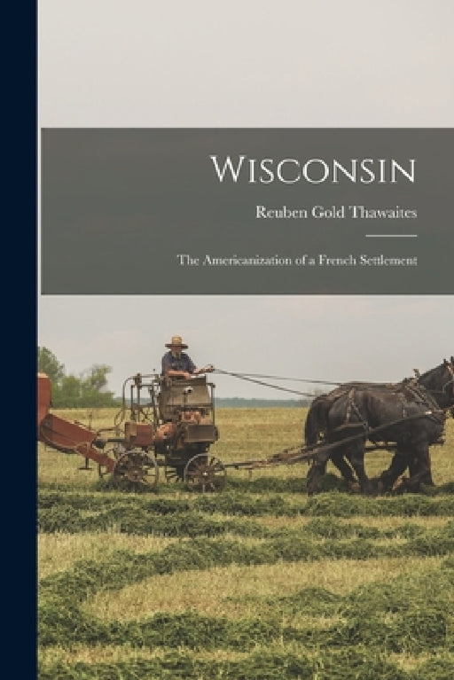 Wisconsin: The Americanization of a French Settlement by Reuben Gold Thawaites