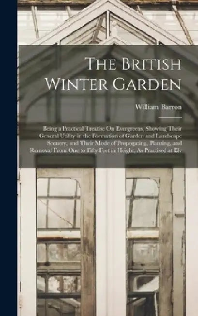 The British Winter Garden: Being a Practical Treatise On Evergreens, Showing Their General Utility in the Formation of Garden and Landscape Scene by William Barron