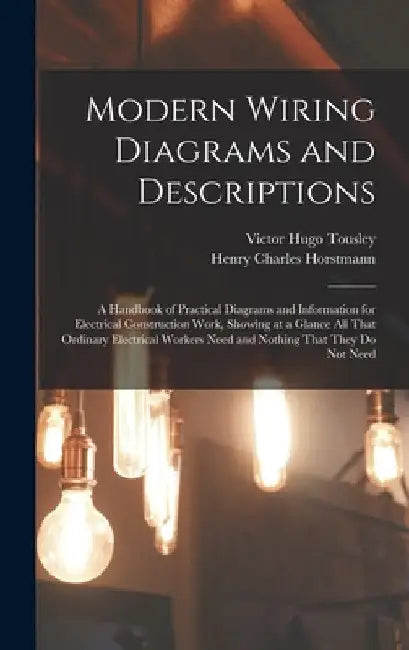 Modern Wiring Diagrams and Descriptions: A Handbook of Practical Diagrams and Information for Electrical Construction Work, Showing at a Glance All Th by Victor Hugo Tousley