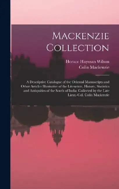 Mackenzie Collection: A Descriptive Catalogue of the Oriental Manuscripts and Other Articles Illustrative of the Literature, History, Statis by Horace Hayman Wilson
