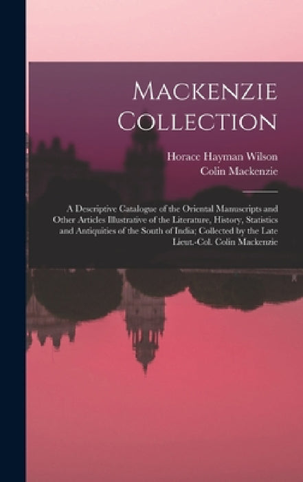 Mackenzie Collection: A Descriptive Catalogue of the Oriental Manuscripts and Other Articles Illustrative of the Literature, History, Statis by Horace Hayman Wilson, Colin MacKenzie