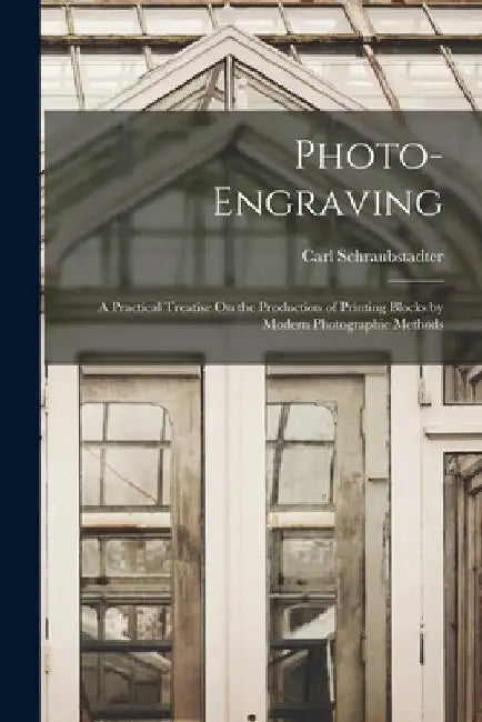 Photo-Engraving: A Practical Treatise On the Production of Printing Blocks by Modern Photographic Methods by Carl Schraubstadter
