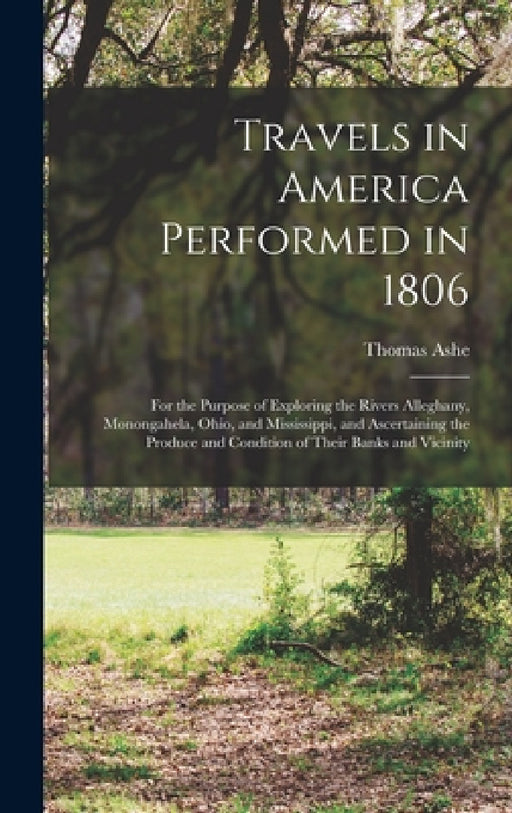 Travels in America Performed in 1806: For the Purpose of Exploring the Rivers Alleghany, Monongahela, Ohio, and Mississippi, and Ascertaining the Prod by Thomas Ashe