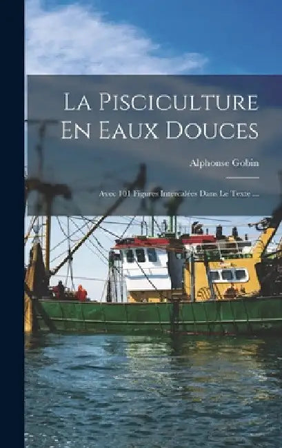 La Pisciculture En Eaux Douces: Avec 101 Figures Intercalées Dans Le Texte ... by Alphonse Gobin