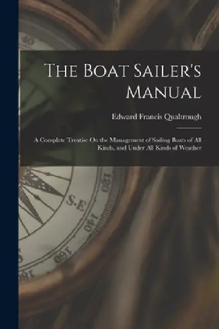 The Boat Sailer's Manual: A Complete Treatise On the Management of Sailing Boats of All Kinds, and Under All Kinds of Weather by Edward Francis Qualtrough