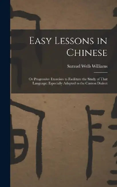 Easy Lessons in Chinese: Or Progressive Exercises to Facilitate the Study of That Language: Especially Adapted to the Canton Dialect by Samuel Wells Williams