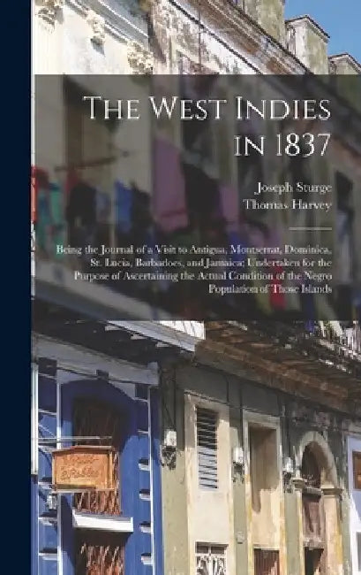 The West Indies in 1837: Being the Journal of a Visit to Antigua, Montserrat, Dominica, St. Lucia, Barbadoes, and Jamaica; Undertaken for the P by Joseph Sturge