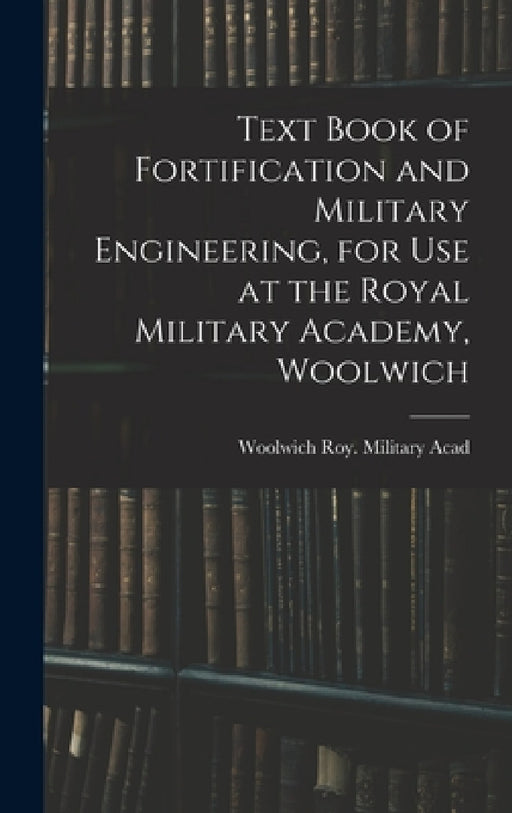 Text Book of Fortification and Military Engineering, for Use at the Royal Military Academy, Woolwich by Woolwich Roy Military Acad