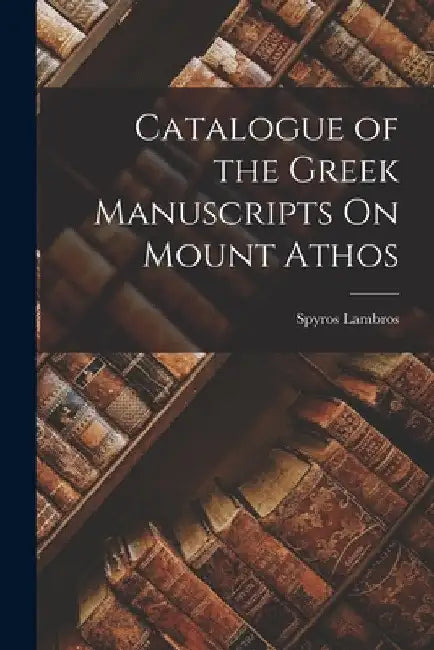Catalogue of the Greek Manuscripts On Mount Athos by Spyros Lambros