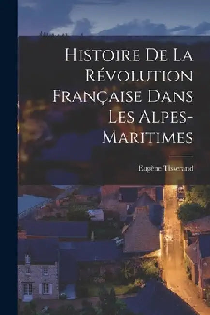 Histoire De La Révolution Française Dans Les Alpes-Maritimes by Eugène Tisserand