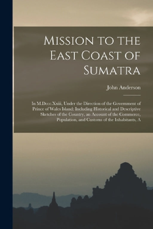 Mission to the East Coast of Sumatra: In M.Dccc.Xxiii, Under the Direction of the Government of Prince of Wales Island: Including Historical and Descr by John Anderson