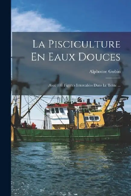 La Pisciculture En Eaux Douces: Avec 101 Figures Intercalées Dans Le Texte ... by Alphonse Gobin