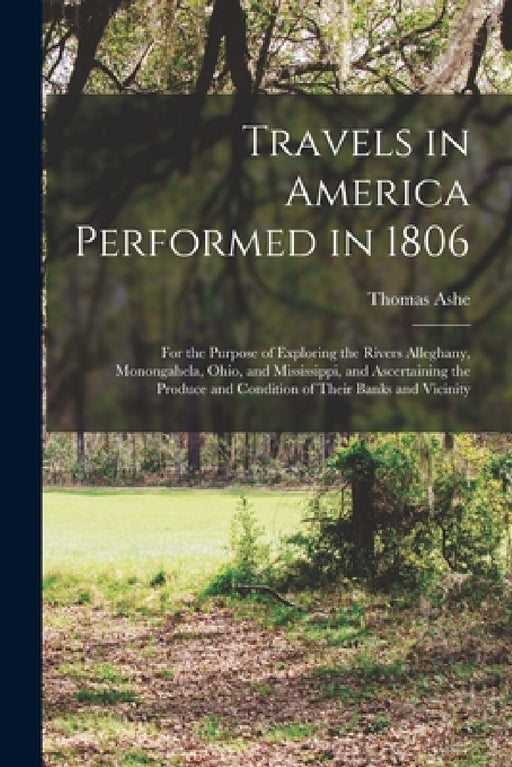 Travels in America Performed in 1806: For the Purpose of Exploring the Rivers Alleghany, Monongahela, Ohio, and Mississippi, and Ascertaining the Prod by Thomas Ashe