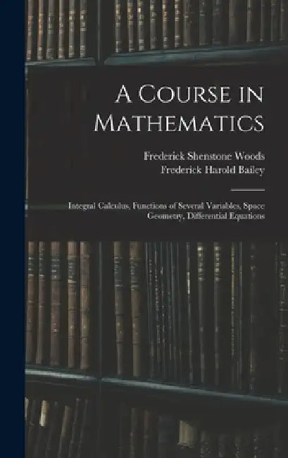 A Course in Mathematics: Integral Calculus, Functions of Several Variables, Space Geometry, Differential Equations by Frederick Harold Bailey