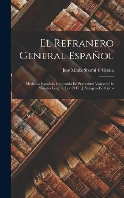 El Refranero General Español: Medicina Española Contenida En Proverbios Vulgares De Nuestra Lengua, Por El Dr. J. Sorapan De Riéros by José María Sbarbi Y. Osuna