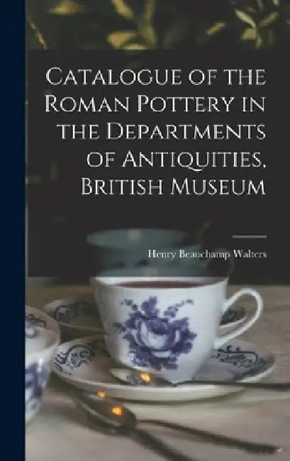 Catalogue of the Roman Pottery in the Departments of Antiquities, British Museum by Henry Beauchamp Walters