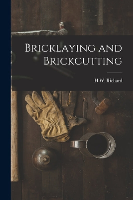 Bricklaying and Brickcutting by H. W. Richard