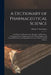 A Dictionary of Pharmaceutical Science: A Guide for the Pharmaceutist, Druggist, and Physician; Containing Concise Explanations of the Various Subject by Hiram V. Sweringen