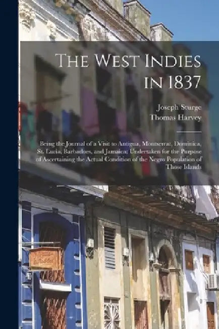 The West Indies in 1837: Being the Journal of a Visit to Antigua, Montserrat, Dominica, St. Lucia, Barbadoes, and Jamaica; Undertaken for the P by Joseph Sturge
