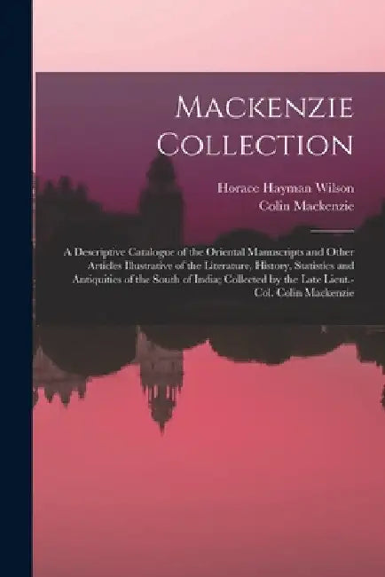 Mackenzie Collection: A Descriptive Catalogue of the Oriental Manuscripts and Other Articles Illustrative of the Literature, History, Statis by Horace Hayman Wilson
