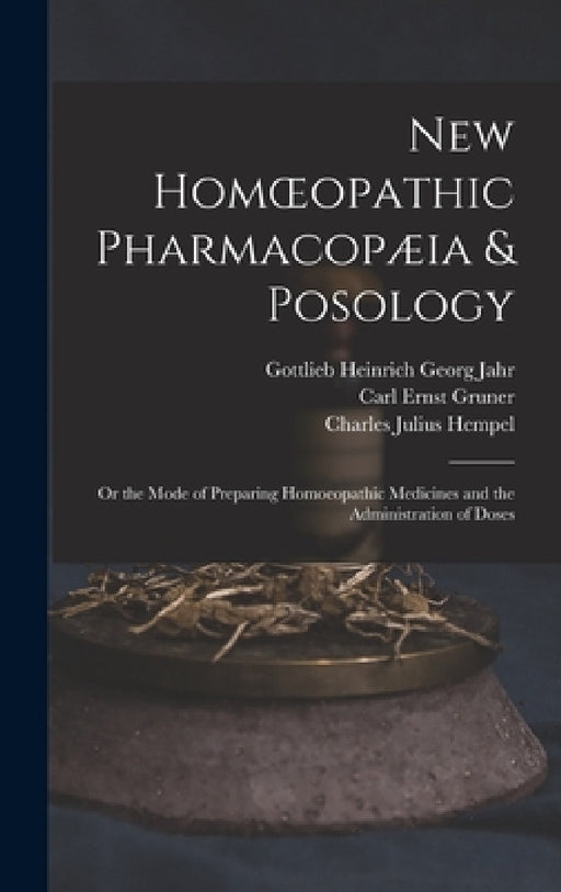 New Homoeopathic Pharmacopæia & Posology: Or the Mode of Preparing Homoeopathic Medicines and the Administration of Doses by Charles Julius Hempel, Carl Ernst Gruner, Gottlieb Heinrich Georg Jahr