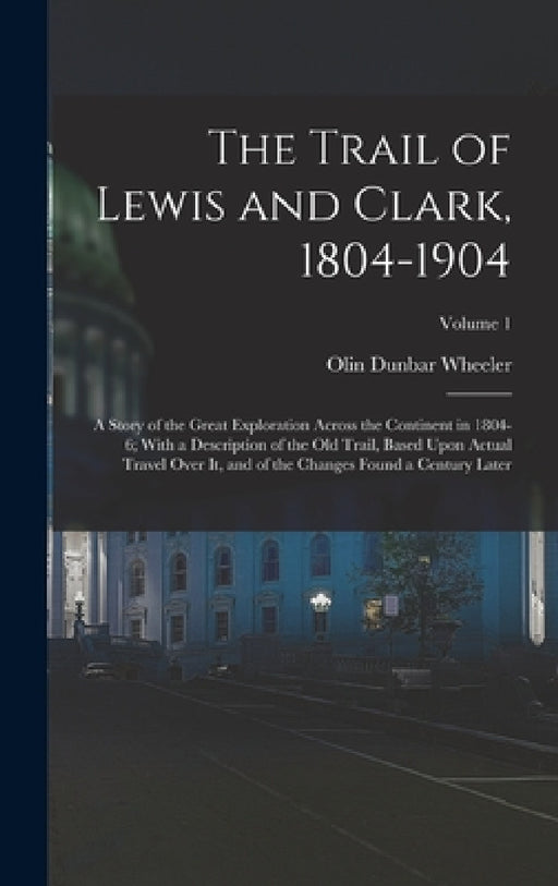 The Trail of Lewis and Clark, 1804-1904: A Story of the Great Exploration Across the Continent in 1804-6; With a Description of the Old Trail, Based U by Olin Dunbar Wheeler