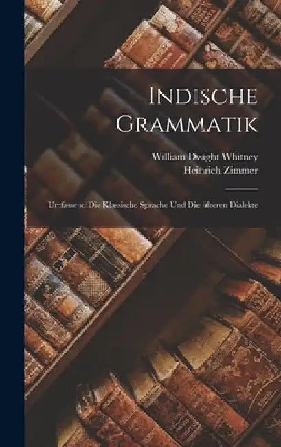 Indische Grammatik: Umfassend Die Klassische Sprache Und Die Älteren Dialekte by William Dwight Whitney
