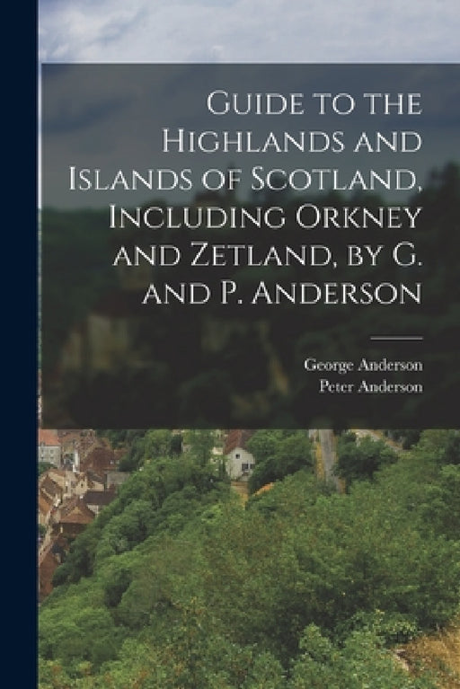 Guide to the Highlands and Islands of Scotland, Including Orkney and Zetland, by G. and P. Anderson by George Anderson, Peter Anderson