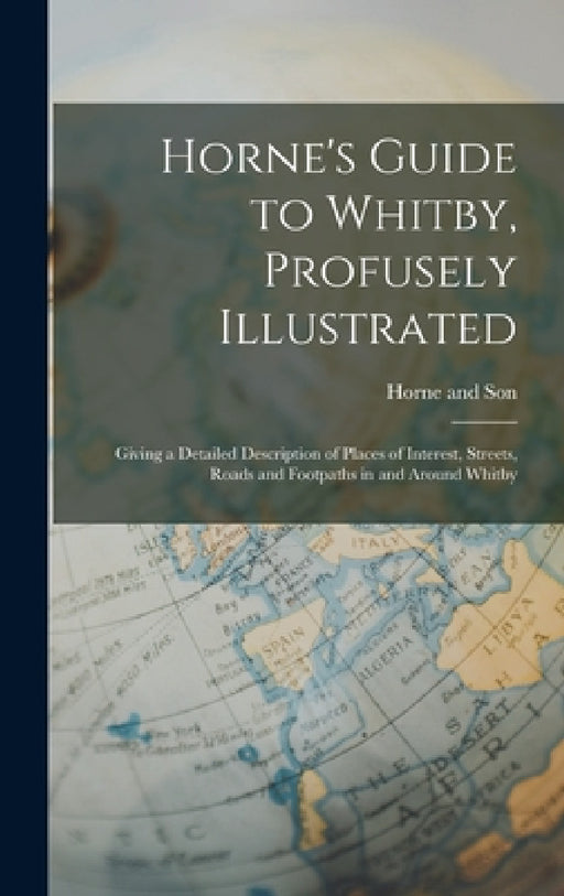 Horne's Guide to Whitby, Profusely Illustrated: Giving a Detailed Description of Places of Interest, Streets, Roads and Footpaths in and Around Whitby by Horne And Son