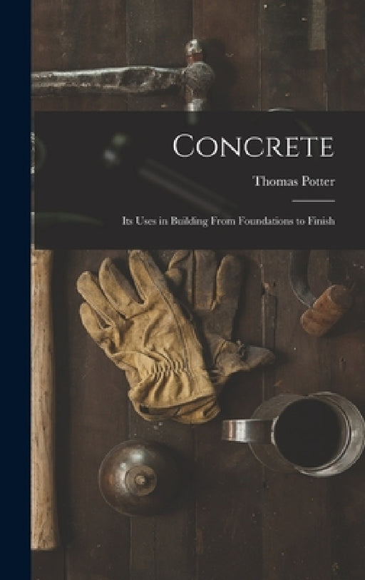 Concrete: Its Uses in Building From Foundations to Finish by Thomas Potter