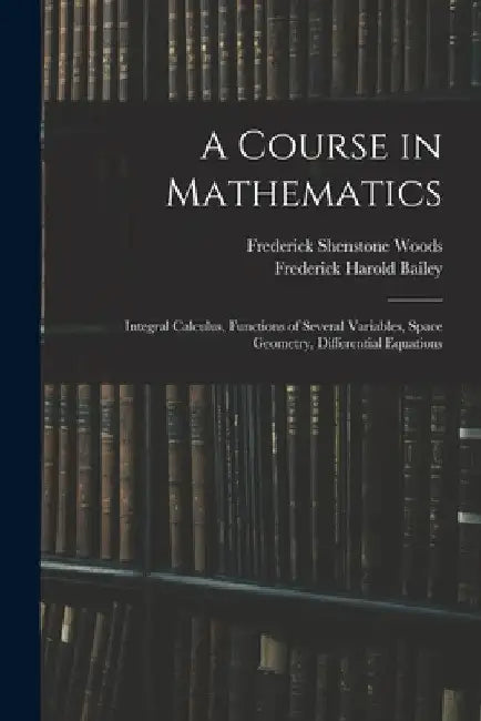 A Course in Mathematics: Integral Calculus, Functions of Several Variables, Space Geometry, Differential Equations by Frederick Harold Bailey