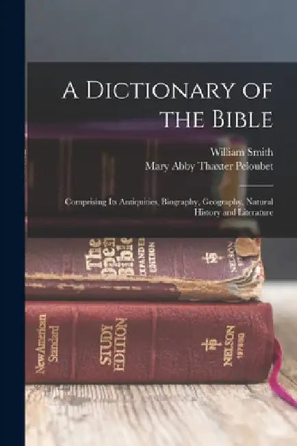 A Dictionary of the Bible: Comprising Its Antiquities, Biography, Geography, Natural History and Literature by William Smith
