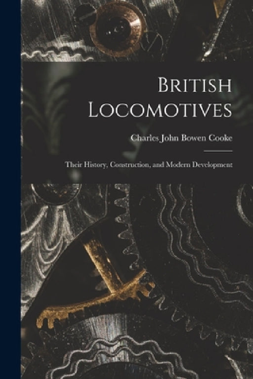 British Locomotives: Their History, Construction, and Modern Development by Charles John Bowen Cooke